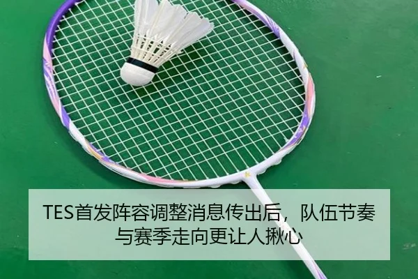 TES首发阵容调整消息传出后，队伍节奏与赛季走向更让人揪心
